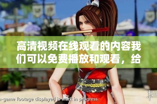 高清视频在线观看的内容我们可以免费播放和观看，给你的观影体验带来新享受
