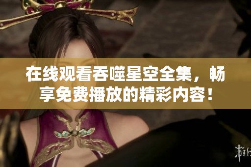 在线观看吞噬星空全集，畅享免费播放的精彩内容！