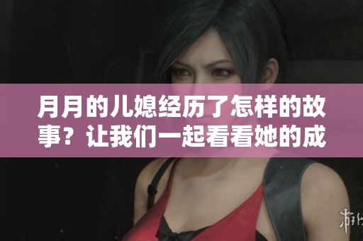 月月的儿媳经历了怎样的故事？让我们一起看看她的成长与变化。