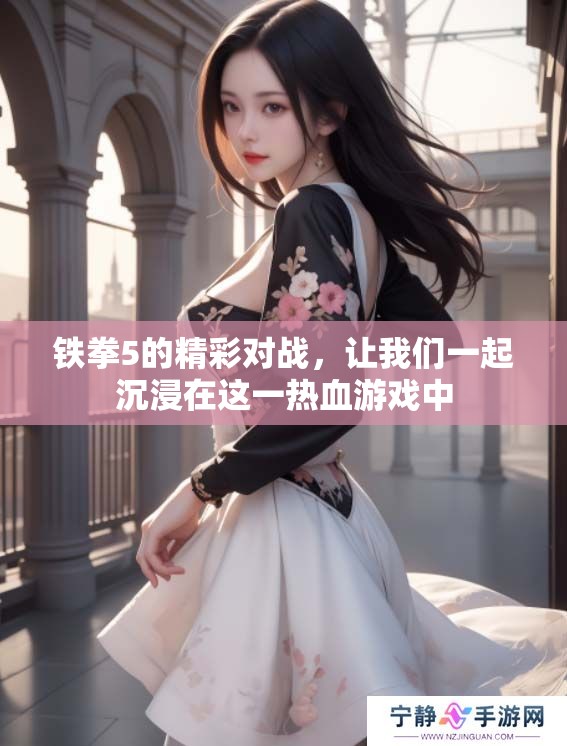 铁拳5的精彩对战，让我们一起沉浸在这一热血游戏中