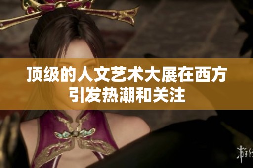 顶级的人文艺术大展在西方引发热潮和关注