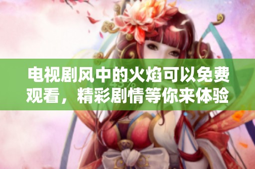 电视剧风中的火焰可以免费观看，精彩剧情等你来体验