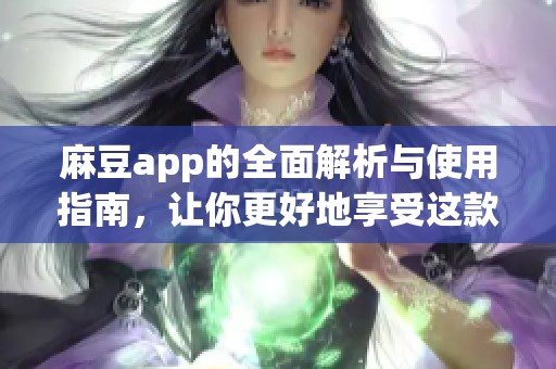 麻豆app的全面解析与使用指南，让你更好地享受这款应用的独特魅力。