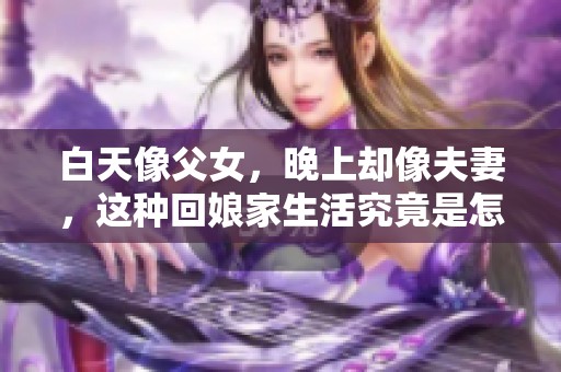 白天像父女，晚上却像夫妻，这种回娘家生活究竟是怎样的体验呢