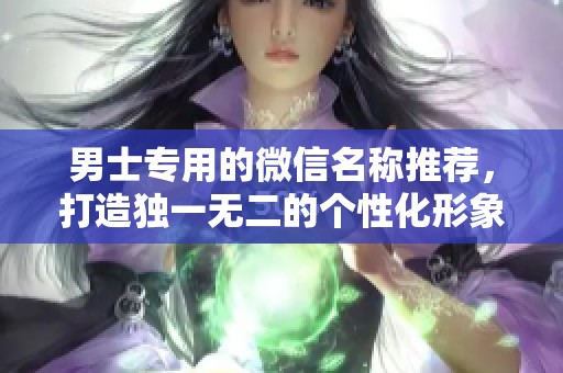 男士专用的微信名称推荐，打造独一无二的个性化形象