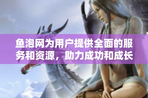 鱼泡网为用户提供全面的服务和资源，助力成功和成长的无限可能