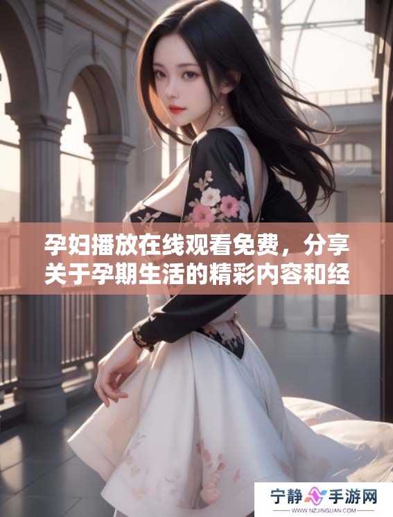 孕妇播放在线观看免费，分享关于孕期生活的精彩内容和经验。