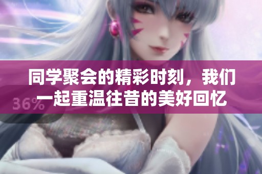 同学聚会的精彩时刻，我们一起重温往昔的美好回忆