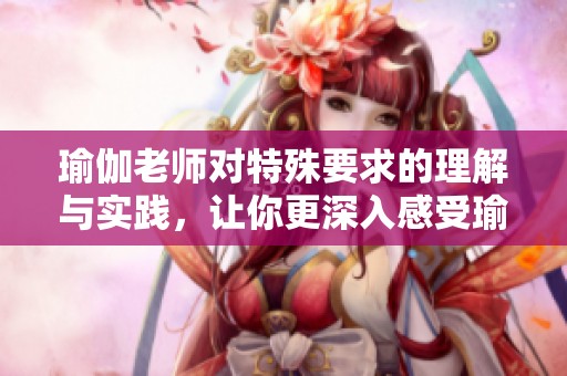 瑜伽老师对特殊要求的理解与实践，让你更深入感受瑜伽的魅力