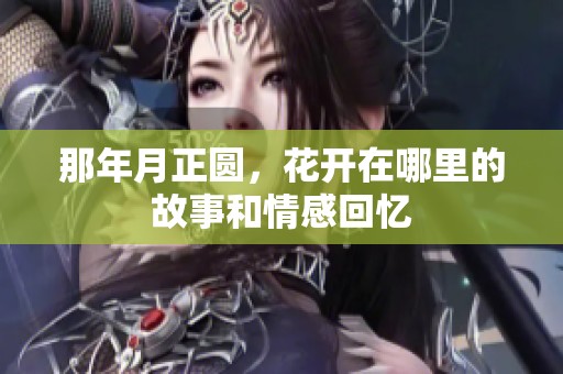 那年月正圆，花开在哪里的故事和情感回忆