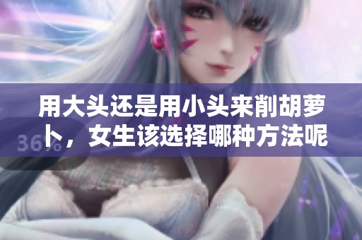 用大头还是用小头来削胡萝卜，女生该选择哪种方法呢