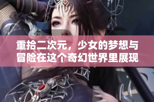 重拾二次元，少女的梦想与冒险在这个奇幻世界里展现光彩