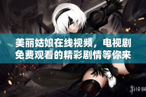 美丽姑娘在线视频，电视剧免费观看的精彩剧情等你来欣赏！