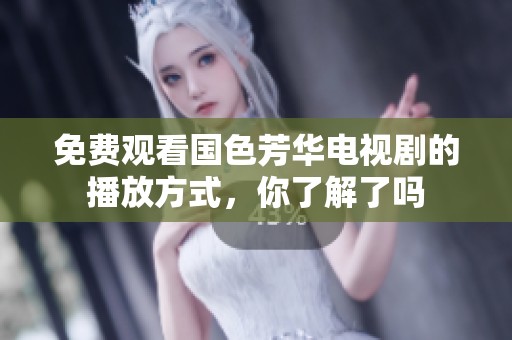 免费观看国色芳华电视剧的播放方式，你了解了吗