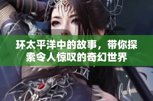 环太平洋中的故事，带你探索令人惊叹的奇幻世界