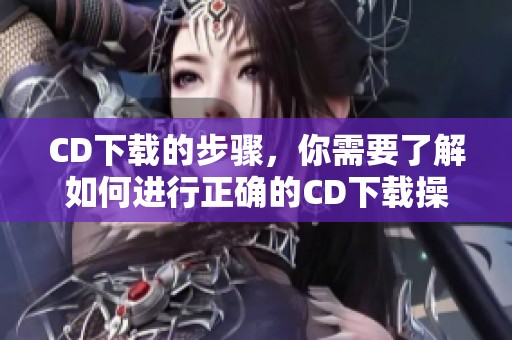 CD下载的步骤，你需要了解如何进行正确的CD下载操作方法。