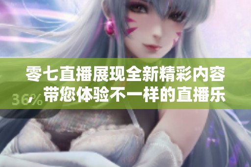 零七直播展现全新精彩内容，带您体验不一样的直播乐趣