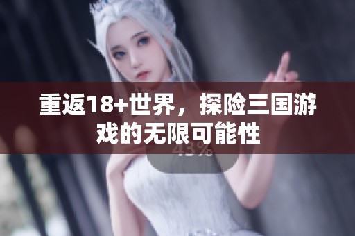 重返18+世界，探险三国游戏的无限可能性