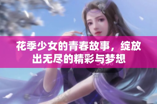 花季少女的青春故事，绽放出无尽的精彩与梦想