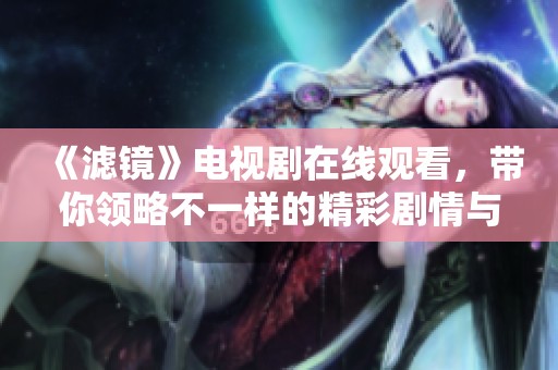 《滤镜》电视剧在线观看，带你领略不一样的精彩剧情与角色人生