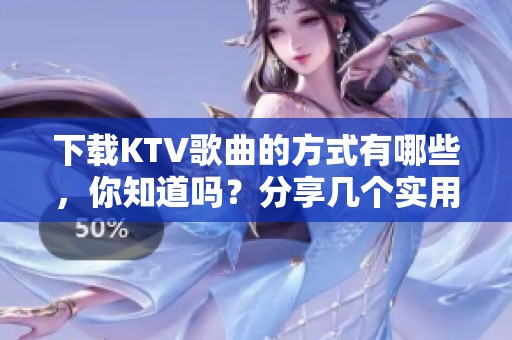 下载KTV歌曲的方式有哪些，你知道吗？分享几个实用的KTV歌曲下载技巧。