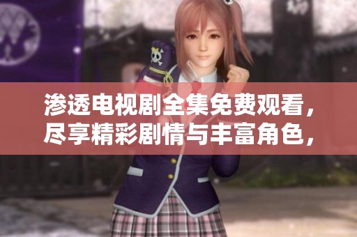 渗透电视剧全集免费观看，尽享精彩剧情与丰富角色，不容错过每一集！