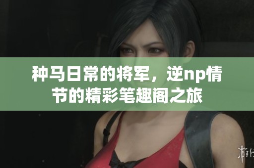 种马日常的将军，逆np情节的精彩笔趣阁之旅