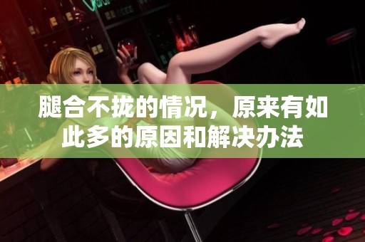腿合不拢的情况，原来有如此多的原因和解决办法