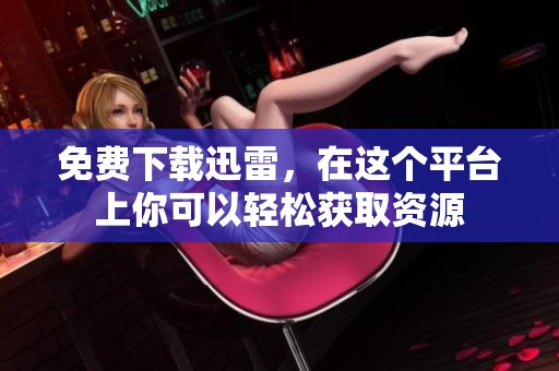 免费下载迅雷，在这个平台上你可以轻松获取资源