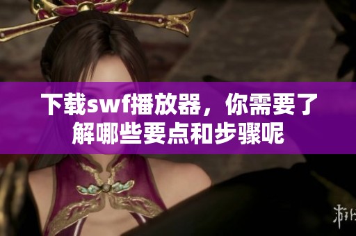 下载swf播放器，你需要了解哪些要点和步骤呢
