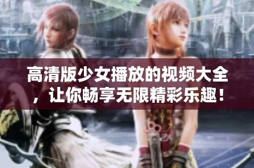 高清版少女播放的视频大全，让你畅享无限精彩乐趣！