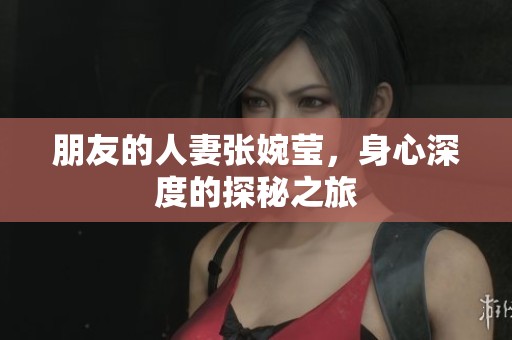 朋友的人妻张婉莹，身心深度的探秘之旅