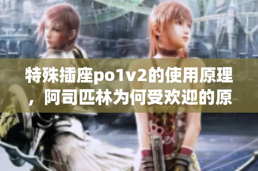 特殊插座po1v2的使用原理，阿司匹林为何受欢迎的原因解析