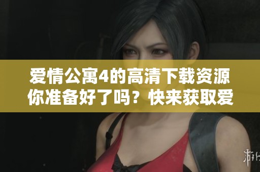 爱情公寓4的高清下载资源你准备好了吗？快来获取爱情公寓4的高清版本吧！