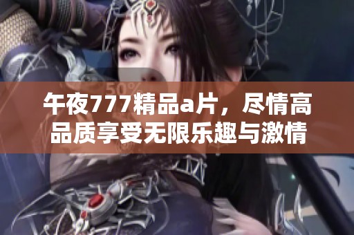 午夜777精品**，尽情高品质享受无限乐趣与激情
