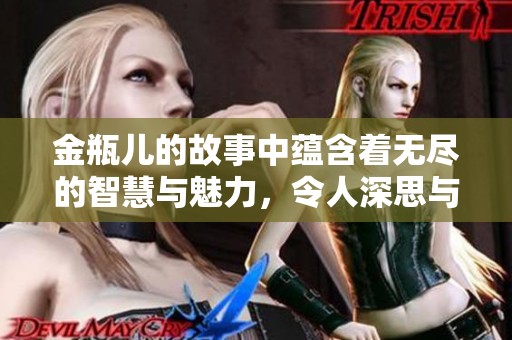 金瓶儿的故事中蕴含着无尽的智慧与魅力，令人深思与感悟。