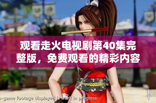 观看走火电视剧第40集完整版，免费观看的精彩内容尽在这里！