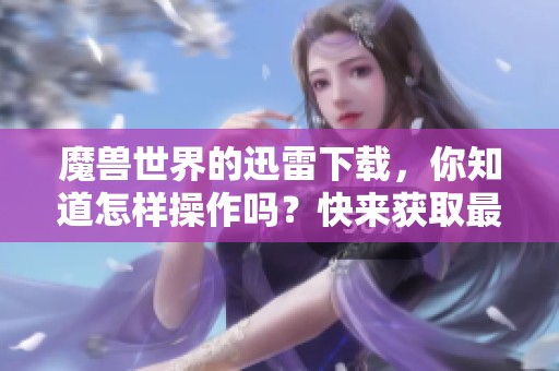 魔兽世界的迅雷下载，你知道怎样操作吗？快来获取最新的方法吧！