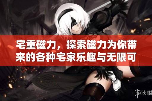 宅重磁力，探索磁力为你带来的各种宅家乐趣与无限可能