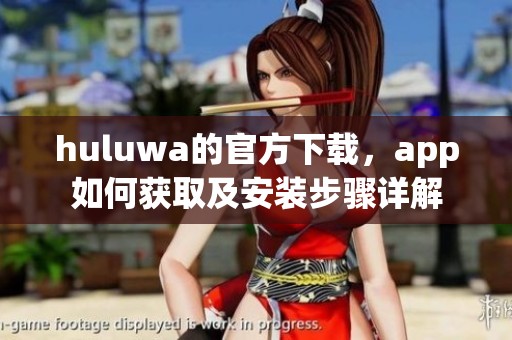 huluwa的官方下载，app如何获取及安装步骤详解