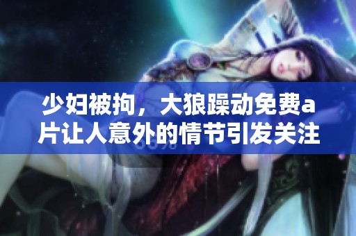 少妇被拘，大狼躁动免费**让人意外的情节引发关注