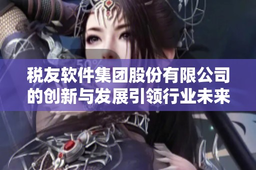 税友软件集团股份有限公司的创新与发展引领行业未来的探索之路