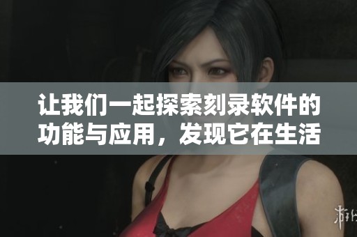 让我们一起探索刻录软件的功能与应用，发现它在生活中的重要性与便利性。
