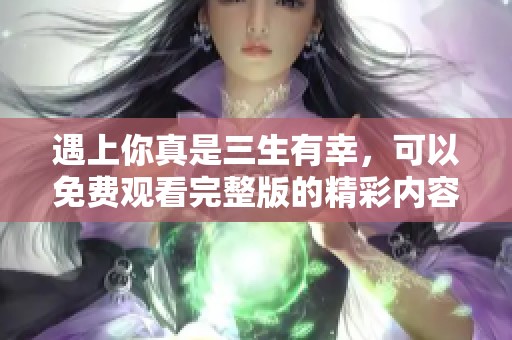 遇上你真是三生有幸，可以免费观看完整版的精彩内容