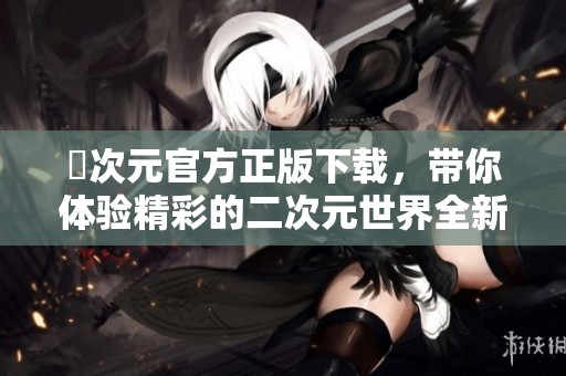囧次元官方正版下载，带你体验精彩的二次元世界全新乐趣