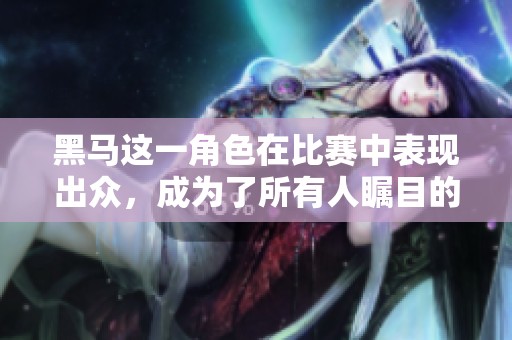 黑马这一角色在比赛中表现出众，成为了所有人瞩目的焦点