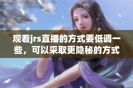 观看jrs直播的方式要低调一些，可以采取更隐秘的方式来进行