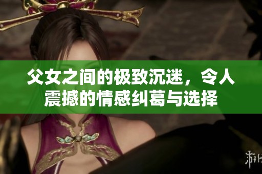 父女之间的极致沉迷，令人震撼的情感纠葛与选择