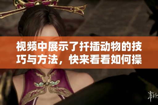 视频中展示了扦插动物的技巧与方法，快来看看如何操作吧！
