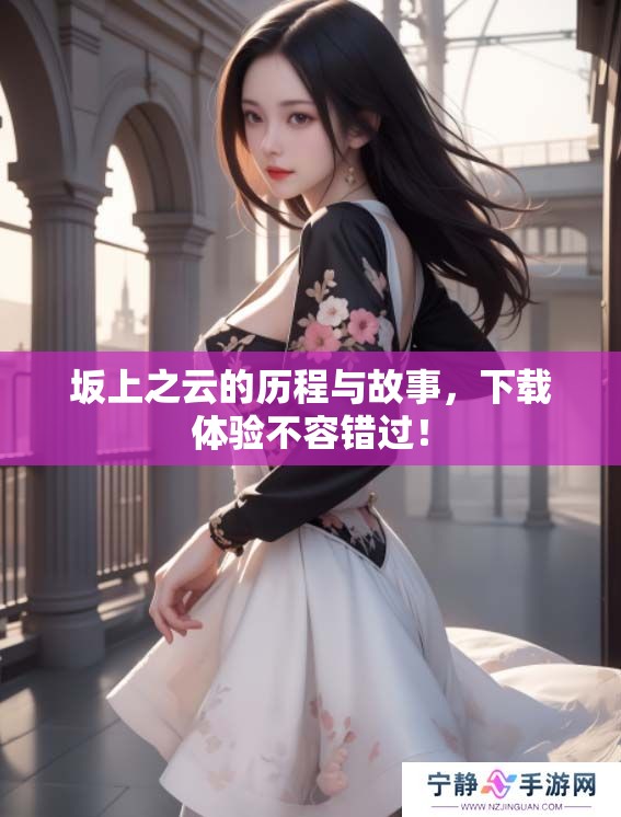 坂上之云的历程与故事，下载体验不容错过！